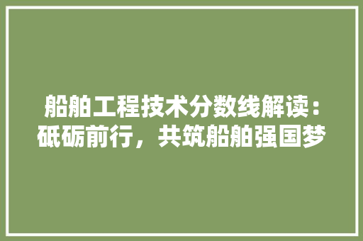 船舶工程技术分数线解读：砥砺前行，共筑船舶强国梦 室内设计