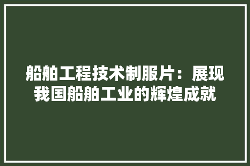 船舶工程技术制服片：展现我国船舶工业的辉煌成就 室内设计