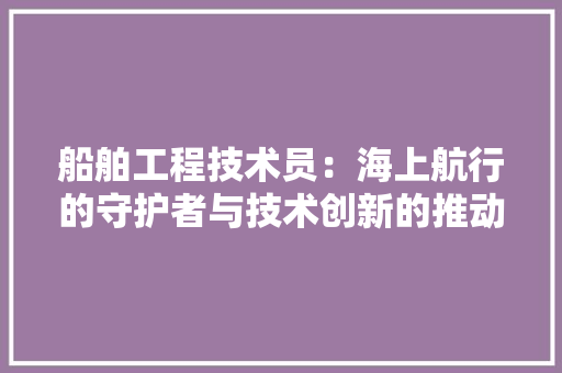 船舶工程技术员：海上航行的守护者与技术创新的推动者 室内设计