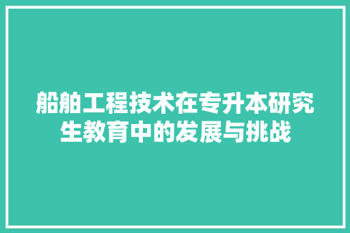 船舶工程技术在专升本研究生教育中的发展与挑战 室内设计
