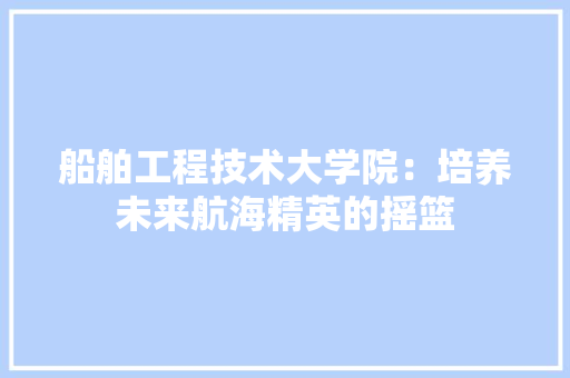 船舶工程技术大学院：培养未来航海精英的摇篮 室内设计