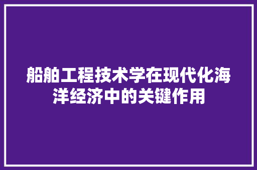 船舶工程技术学在现代化海洋经济中的关键作用 室内设计