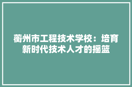 蘅州市工程技术学校：培育新时代技术人才的摇篮 室内设计