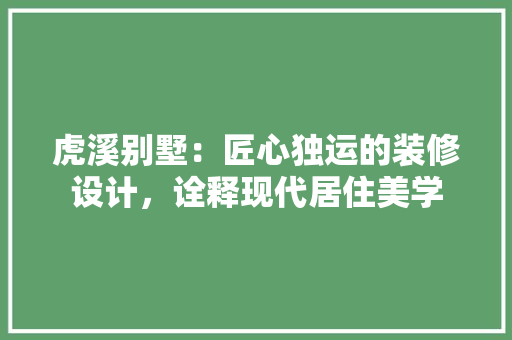虎溪别墅：匠心独运的装修设计，诠释现代居住美学 室内设计
