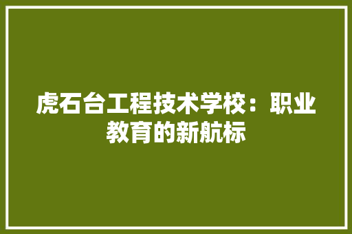 虎石台工程技术学校：职业教育的新航标 室内设计
