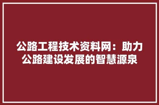 公路工程技术资料网：助力公路建设发展的智慧源泉 家居装修