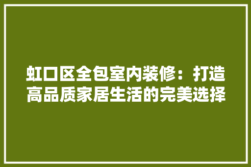 虹口区全包室内装修：打造高品质家居生活的完美选择 室内设计