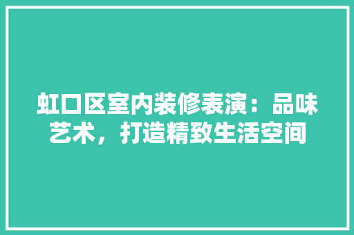 虹口区室内装修表演：品味艺术，打造精致生活空间 室内设计