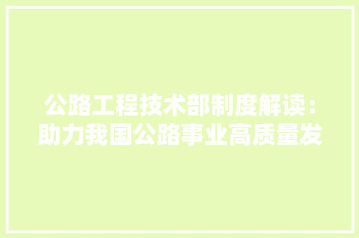 公路工程技术部制度解读：助力我国公路事业高质量发展 家居装修