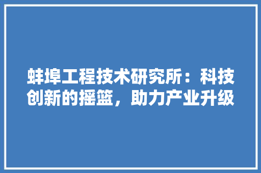 蚌埠工程技术研究所：科技创新的摇篮，助力产业升级的引擎 室内设计