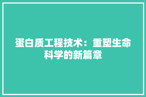 蛋白质工程技术：重塑生命科学的新篇章