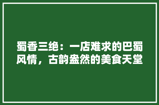 蜀香三绝：一店难求的巴蜀风情，古韵盎然的美食天堂 室内设计