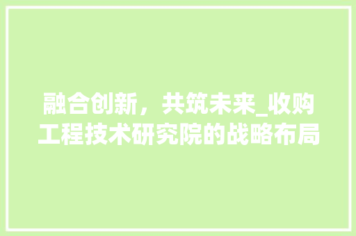 融合创新，共筑未来_收购工程技术研究院的战略布局 室内设计