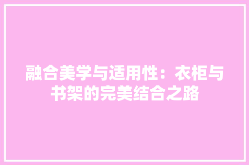 融合美学与适用性：衣柜与书架的完美结合之路 室内设计