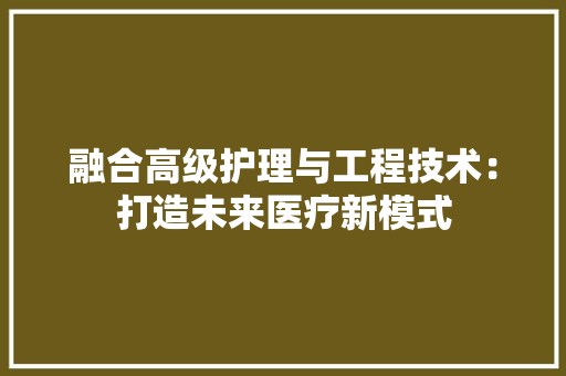 融合高级护理与工程技术：打造未来医疗新模式