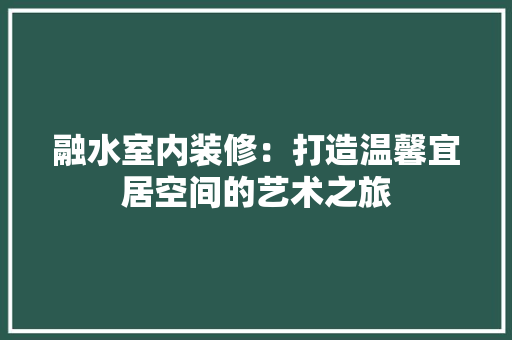 融水室内装修：打造温馨宜居空间的艺术之旅 室内设计