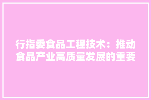 行指委食品工程技术：推动食品产业高质量发展的重要引擎 室内设计