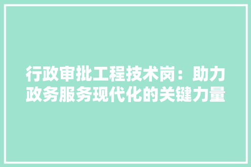 行政审批工程技术岗：助力政务服务现代化的关键力量 室内设计