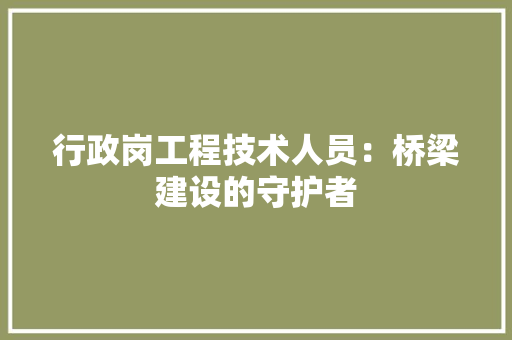 行政岗工程技术人员：桥梁建设的守护者 室内设计