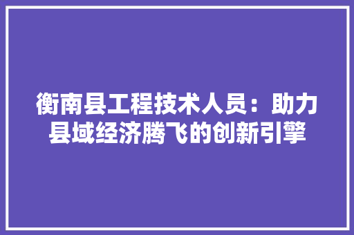衡南县工程技术人员：助力县域经济腾飞的创新引擎 室内设计