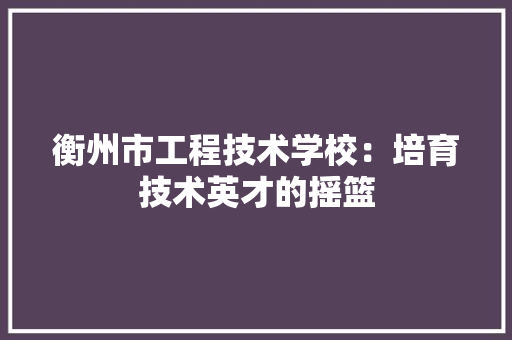 衡州市工程技术学校：培育技术英才的摇篮 室内设计