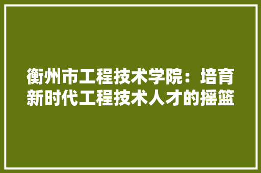 衡州市工程技术学院：培育新时代工程技术人才的摇篮 室内设计