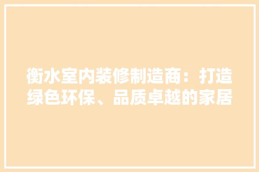 衡水室内装修制造商：打造绿色环保、品质卓越的家居空间 室内设计