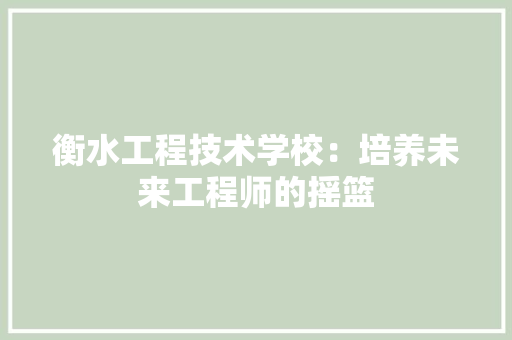 衡水工程技术学校：培养未来工程师的摇篮 室内设计