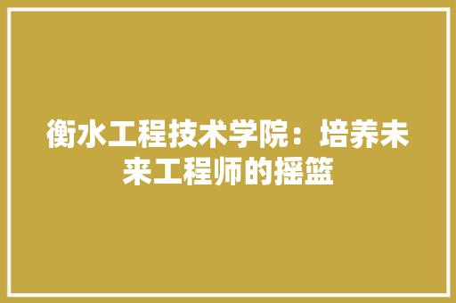 衡水工程技术学院：培养未来工程师的摇篮 室内设计