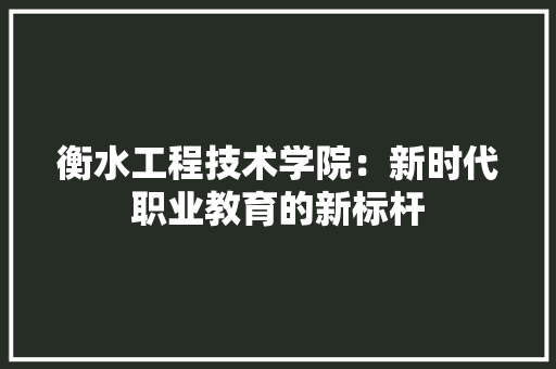 衡水工程技术学院：新时代职业教育的新标杆 室内设计