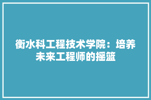 衡水科工程技术学院：培养未来工程师的摇篮 室内设计