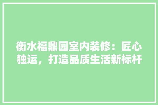 衡水福鼎园室内装修：匠心独运，打造品质生活新标杆