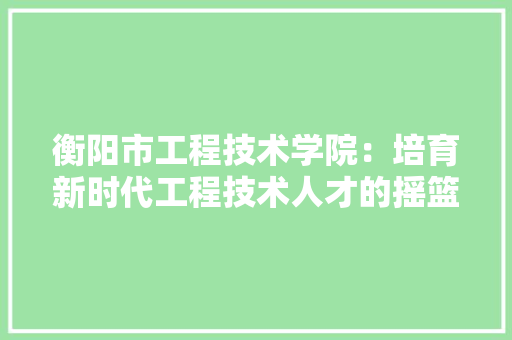 衡阳市工程技术学院：培育新时代工程技术人才的摇篮 室内设计