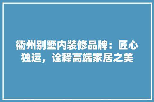衢州别墅内装修品牌：匠心独运，诠释高端家居之美 室内设计