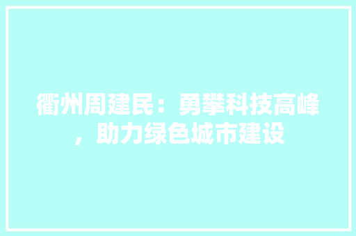 衢州周建民：勇攀科技高峰，助力绿色城市建设 室内设计
