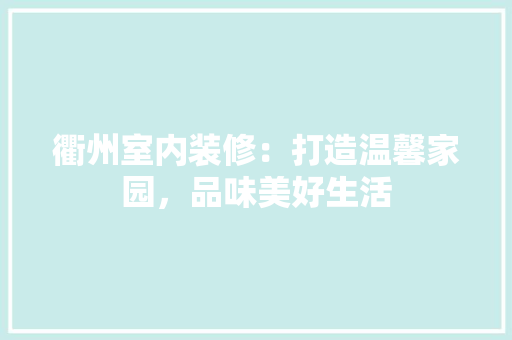 衢州室内装修：打造温馨家园，品味美好生活 室内设计