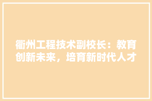 衢州工程技术副校长：教育创新未来，培育新时代人才 室内设计