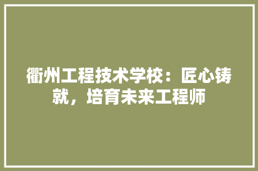 衢州工程技术学校：匠心铸就，培育未来工程师 室内设计