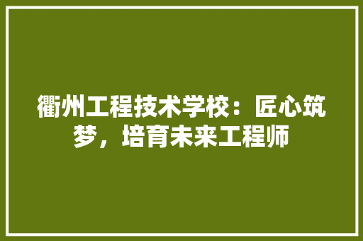 衢州工程技术学校：匠心筑梦，培育未来工程师 室内设计
