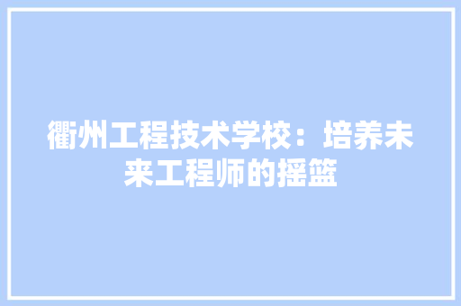 衢州工程技术学校：培养未来工程师的摇篮 室内设计