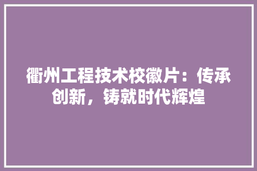 衢州工程技术校徽片：传承创新，铸就时代辉煌 室内设计