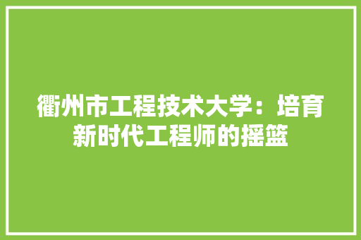 衢州市工程技术大学：培育新时代工程师的摇篮 室内设计