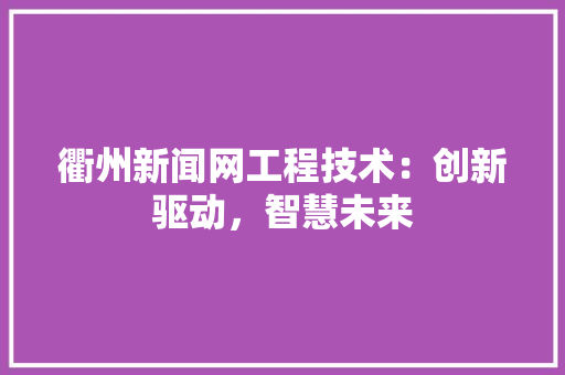衢州新闻网工程技术：创新驱动，智慧未来 室内设计