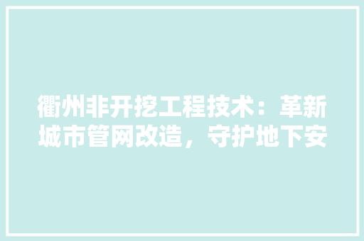 衢州非开挖工程技术：革新城市管网改造，守护地下安全 室内设计