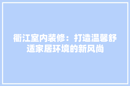 衢江室内装修：打造温馨舒适家居环境的新风尚 室内设计