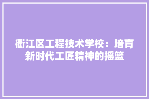 衢江区工程技术学校：培育新时代工匠精神的摇篮 室内设计