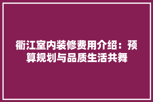 衢江室内装修费用介绍：预算规划与品质生活共舞 室内设计
