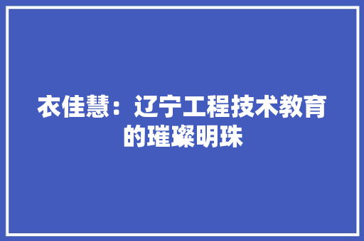 衣佳慧：辽宁工程技术教育的璀璨明珠 室内设计