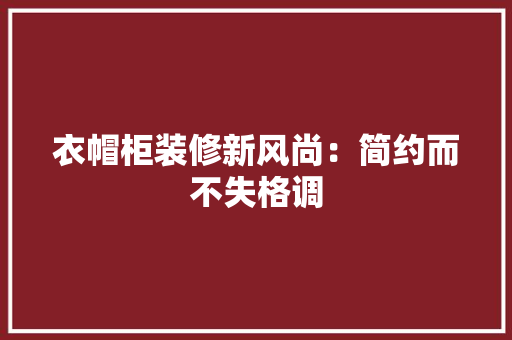 衣帽柜装修新风尚：简约而不失格调 室内设计