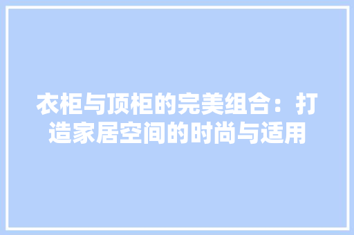 衣柜与顶柜的完美组合：打造家居空间的时尚与适用